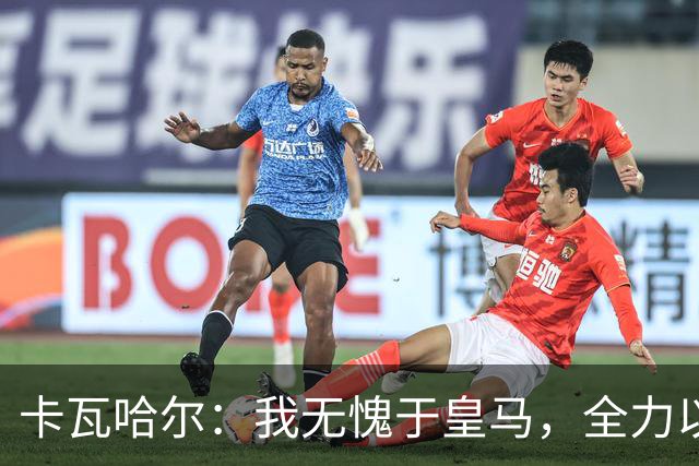 卡瓦哈尔：我无愧于皇马，全力以赴直到最后一刻