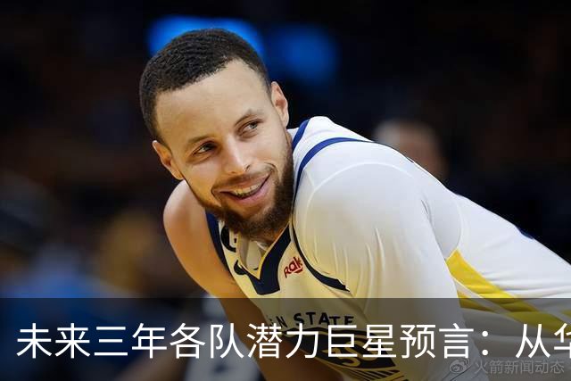 未来三年各队潜力巨星预言：从华子到布伦森