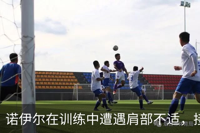 诺伊尔在训练中遭遇肩部不适，接受治疗后继续参与