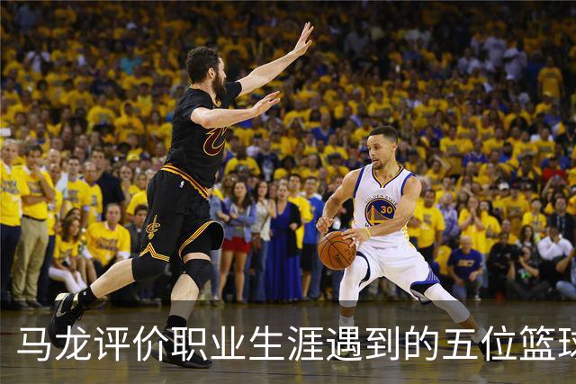 马龙评价职业生涯遇到的五位篮球巨星