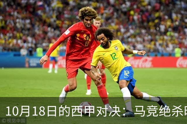 10月18日的西甲对决：马竞绝杀时刻，巴萨坐稳榜首